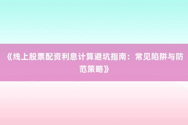 《线上股票配资利息计算避坑指南：常见陷阱与防范策略》