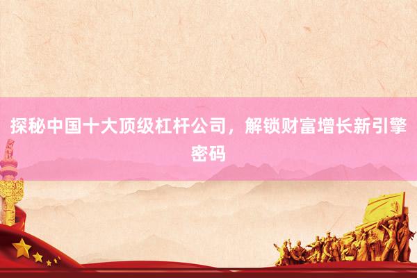 探秘中国十大顶级杠杆公司，解锁财富增长新引擎密码