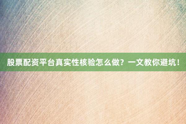 股票配资平台真实性核验怎么做？一文教你避坑！