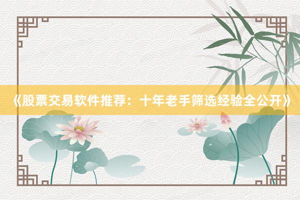《股票交易软件推荐：十年老手筛选经验全公开》