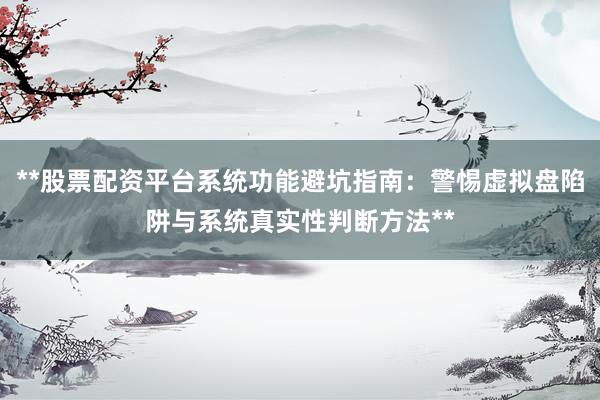 **股票配资平台系统功能避坑指南：警惕虚拟盘陷阱与系统真实性判断方法**