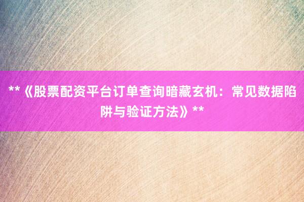**《股票配资平台订单查询暗藏玄机：常见数据陷阱与验证方法》**