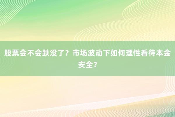 股票会不会跌没了？市场波动下如何理性看待本金安全？