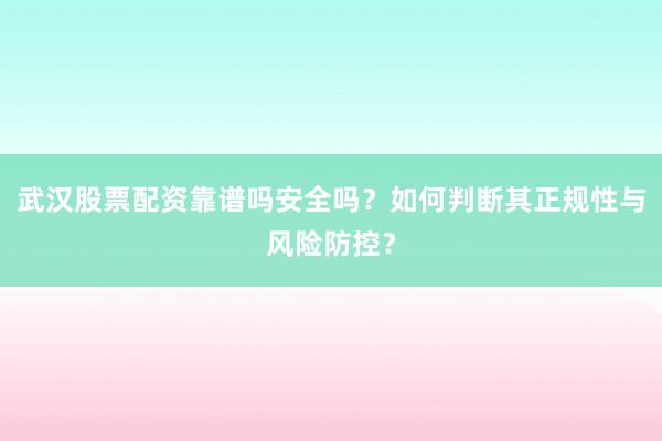 武汉股票配资靠谱吗安全吗？如何判断其正规性与风险防控？