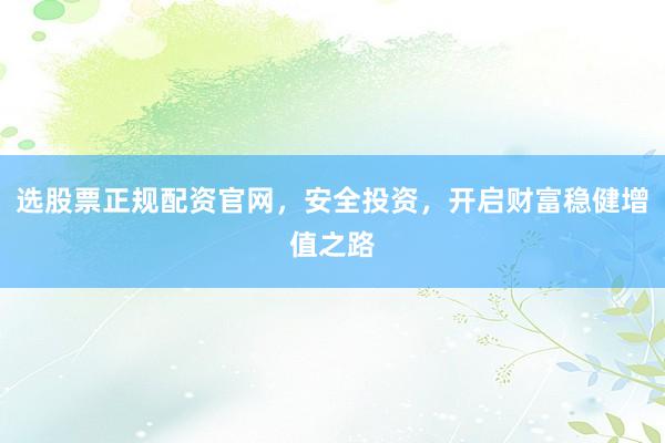 选股票正规配资官网，安全投资，开启财富稳健增值之路