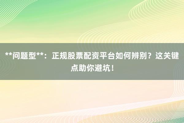 **问题型**：正规股票配资平台如何辨别？这关键点助你避坑！