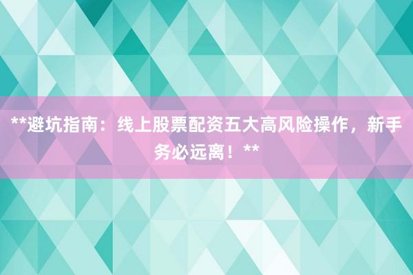 **避坑指南:线上股票配资五大高风险操作,新手务必远离!**