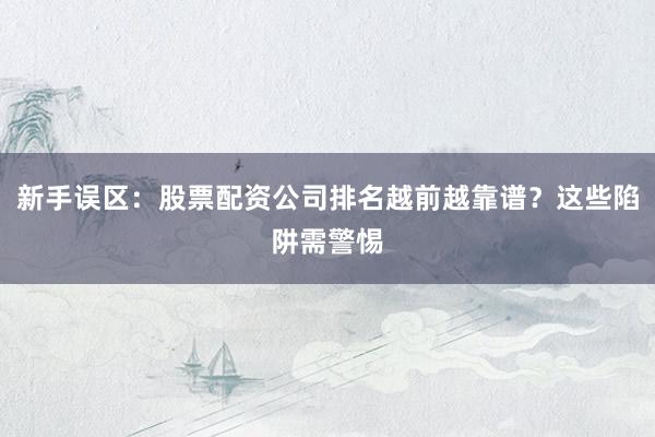 新手误区：股票配资公司排名越前越靠谱？这些陷阱需警惕