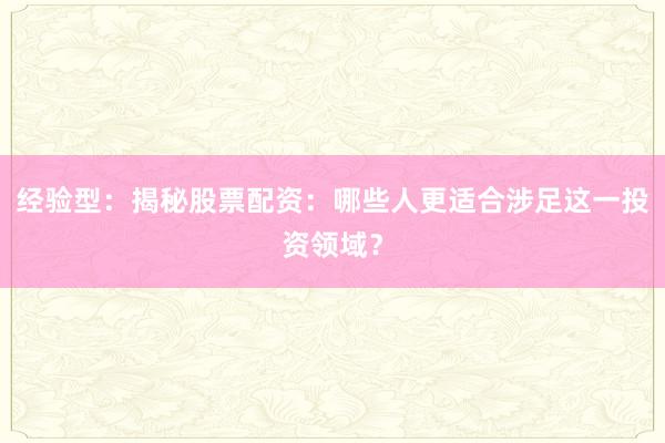 经验型：揭秘股票配资：哪些人更适合涉足这一投资领域？