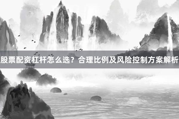 股票配资杠杆怎么选？合理比例及风险控制方案解析