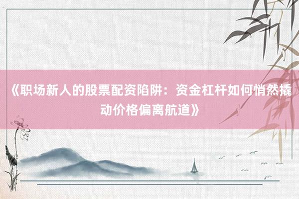 《职场新人的股票配资陷阱：资金杠杆如何悄然撬动价格偏离航道》