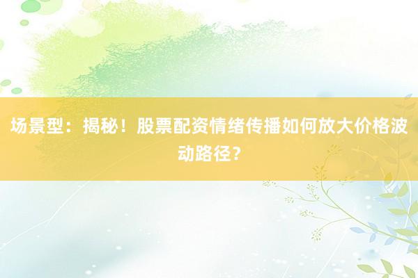 场景型:揭秘!股票配资情绪传播如何放大价格波动路径?