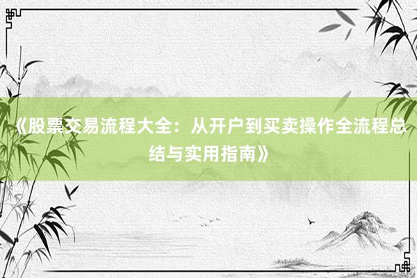 《股票交易流程大全：从开户到买卖操作全流程总结与实用指南》