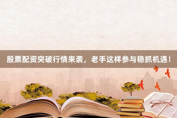 股票配资突破行情来袭，老手这样参与稳抓机遇！