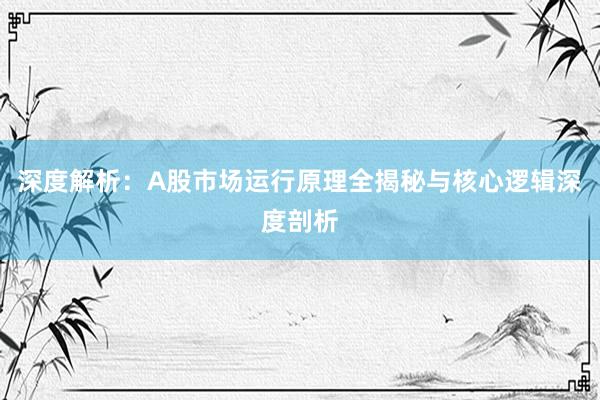 深度解析:A股市场运行原理全揭秘与核心逻辑深度剖析