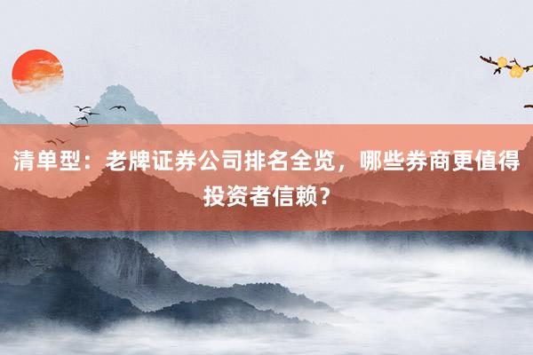 清单型：老牌证券公司排名全览，哪些券商更值得投资者信赖？
