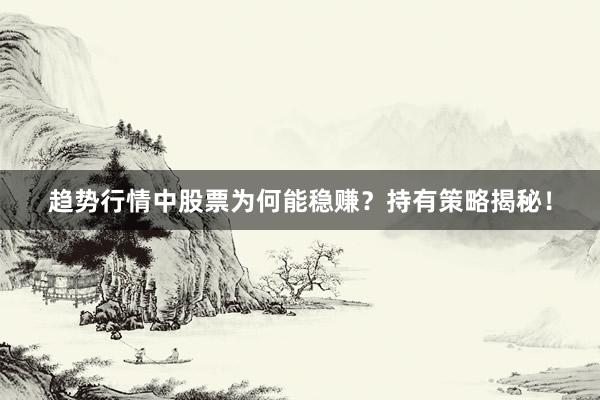 趋势行情中股票为何能稳赚？持有策略揭秘！