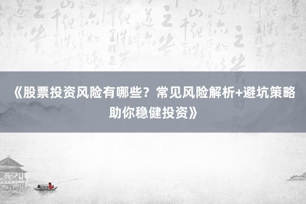 《股票投资风险有哪些？常见风险解析+避坑策略助你稳健投资》