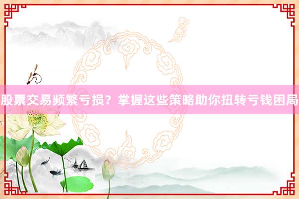 股票交易频繁亏损？掌握这些策略助你扭转亏钱困局