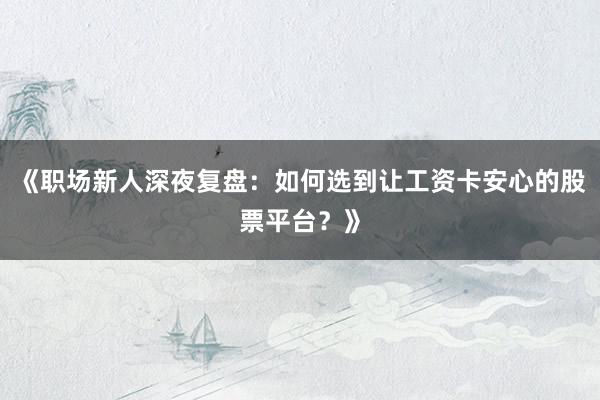 《职场新人深夜复盘:如何选到让工资卡安心的股票平台?》