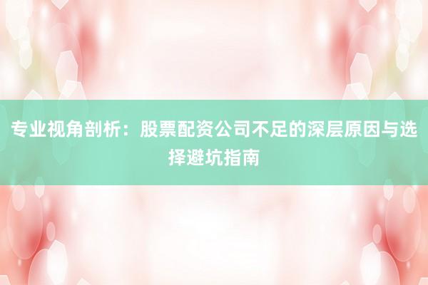 专业视角剖析：股票配资公司不足的深层原因与选择避坑指南