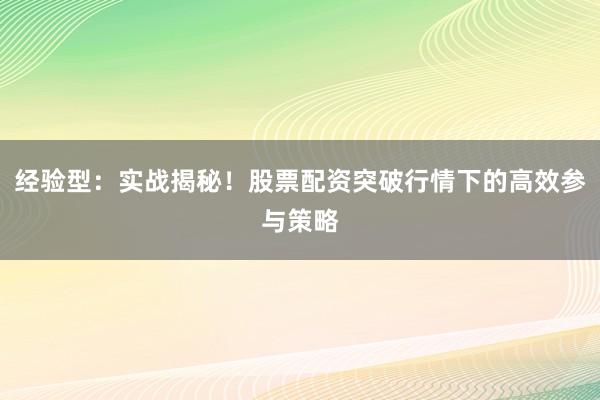 经验型：实战揭秘！股票配资突破行情下的高效参与策略
