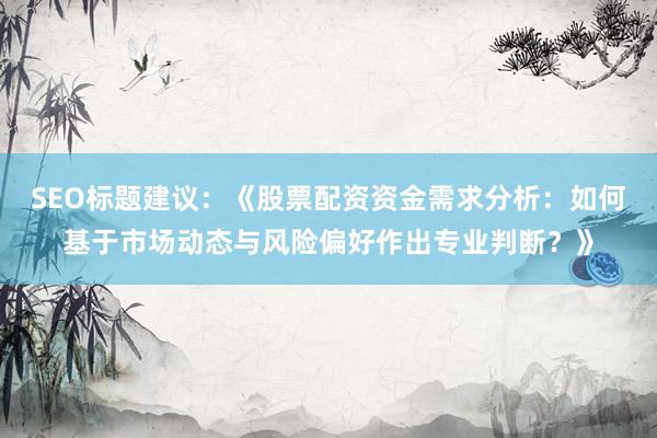 SEO标题建议:《股票配资资金需求分析:如何基于市场动态与风险偏好作出专业判断?》