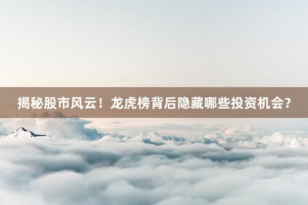 揭秘股市风云！龙虎榜背后隐藏哪些投资机会？