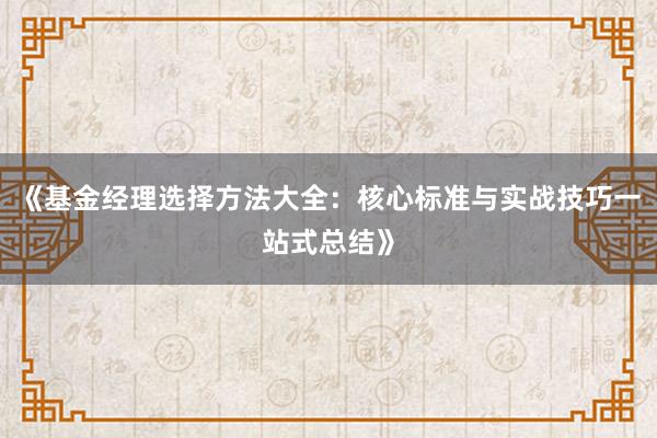 《基金经理选择方法大全：核心标准与实战技巧一站式总结》