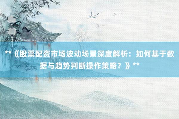 **《股票配资市场波动场景深度解析：如何基于数据与趋势判断操作策略？》**