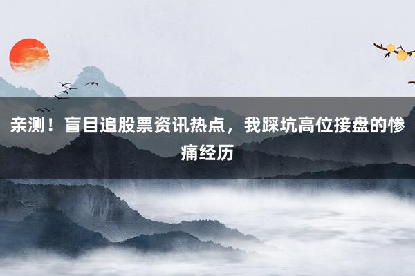 亲测！盲目追股票资讯热点，我踩坑高位接盘的惨痛经历