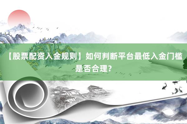 【股票配资入金规则】如何判断平台最低入金门槛是否合理？