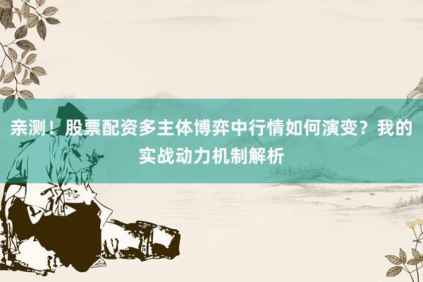 亲测！股票配资多主体博弈中行情如何演变？我的实战动力机制解析