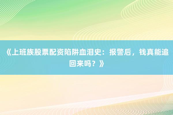 《上班族股票配资陷阱血泪史：报警后，钱真能追回来吗？》