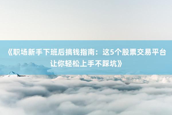 《职场新手下班后搞钱指南：这5个股票交易平台让你轻松上手不踩坑》