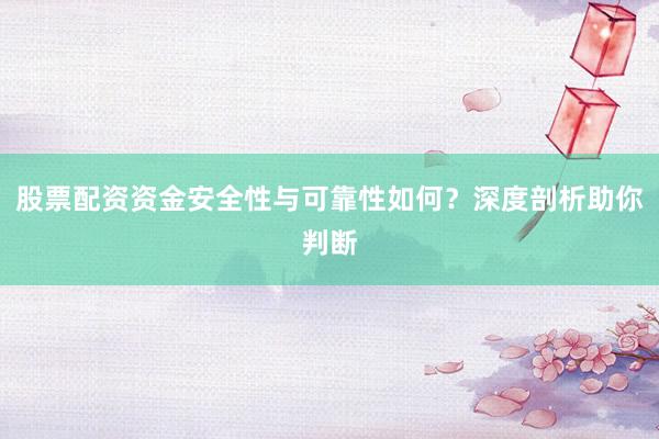 股票配资资金安全性与可靠性如何？深度剖析助你判断