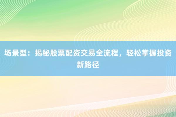 场景型：揭秘股票配资交易全流程，轻松掌握投资新路径
