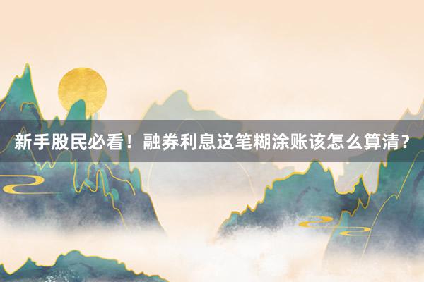 新手股民必看！融券利息这笔糊涂账该怎么算清？