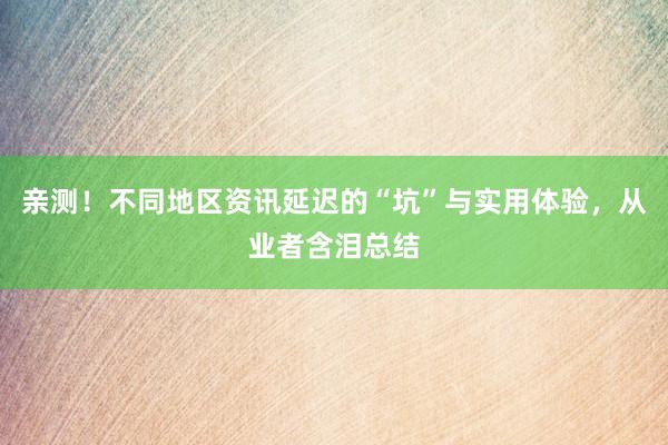 亲测！不同地区资讯延迟的“坑”与实用体验，从业者含泪总结