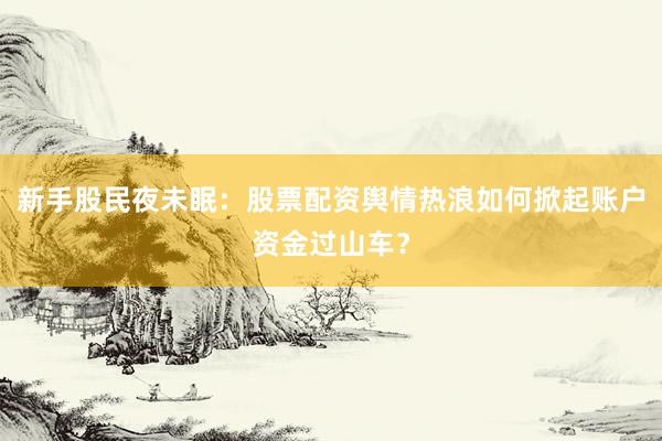 新手股民夜未眠:股票配资舆情热浪如何掀起账户资金过山车?