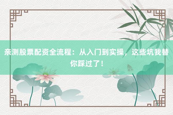 亲测股票配资全流程：从入门到实操，这些坑我替你踩过了！