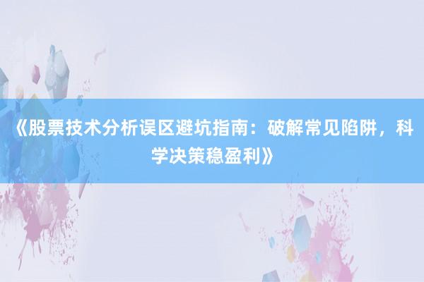《股票技术分析误区避坑指南：破解常见陷阱，科学决策稳盈利》