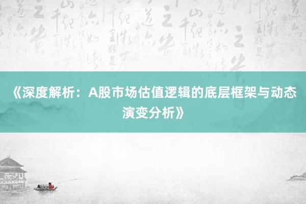 《深度解析：A股市场估值逻辑的底层框架与动态演变分析》