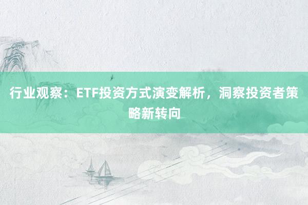 行业观察：ETF投资方式演变解析，洞察投资者策略新转向
