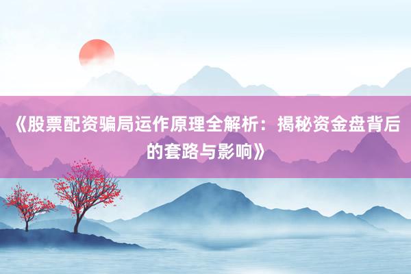 《股票配资骗局运作原理全解析：揭秘资金盘背后的套路与影响》