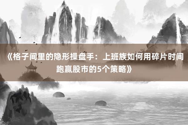 《格子间里的隐形操盘手：上班族如何用碎片时间跑赢股市的5个策略》