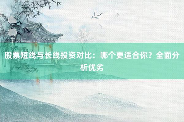 股票短线与长线投资对比：哪个更适合你？全面分析优劣