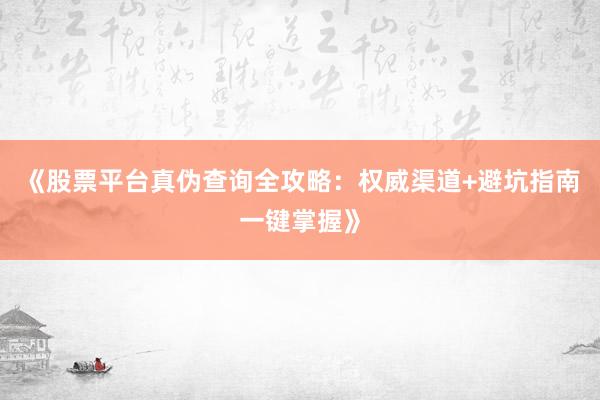 《股票平台真伪查询全攻略：权威渠道+避坑指南一键掌握》