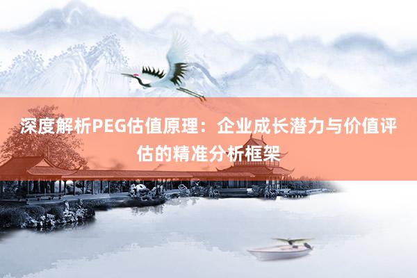 深度解析PEG估值原理：企业成长潜力与价值评估的精准分析框架