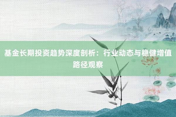 基金长期投资趋势深度剖析：行业动态与稳健增值路径观察